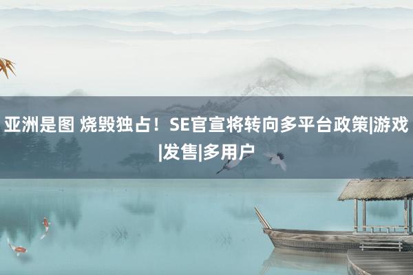 亚洲是图 烧毁独占！SE官宣将转向多平台政策|游戏|发售|多用户