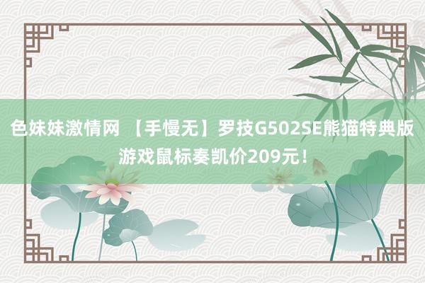 色妹妹激情网 【手慢无】罗技G502SE熊猫特典版游戏鼠标奏凯价209元！