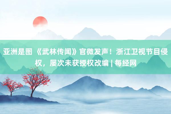 亚洲是图 《武林传闻》官微发声！浙江卫视节目侵权，屡次未获授权改编 | 每经网