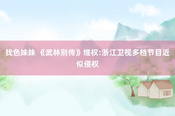 找色妹妹 《武林别传》维权:浙江卫视多档节目近似侵权