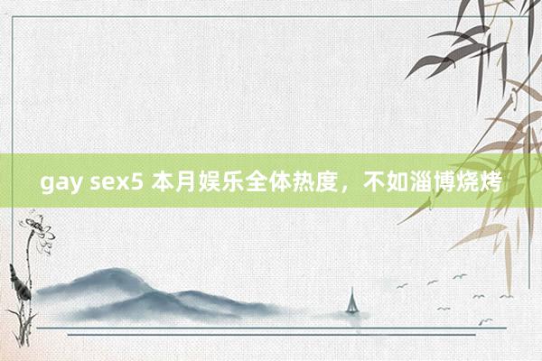 gay sex5 本月娱乐全体热度，不如淄博烧烤