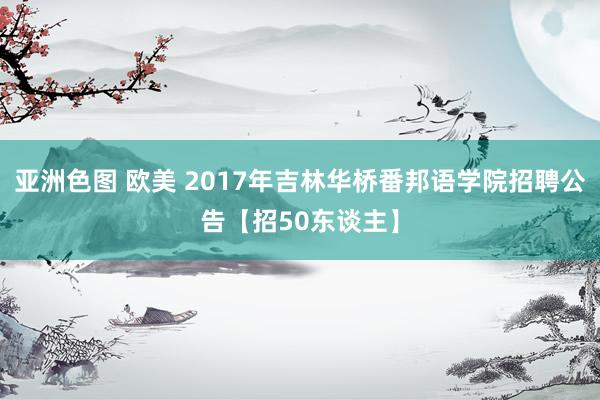 亚洲色图 欧美 2017年吉林华桥番邦语学院招聘公告【招50东谈主】