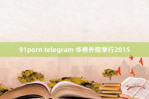 91porn telegram 华桥外院举行2015