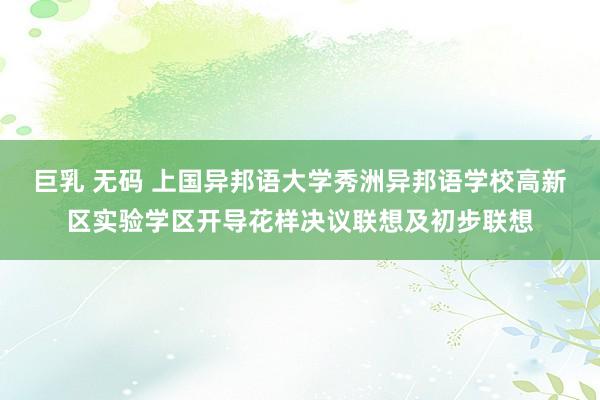 巨乳 无码 上国异邦语大学秀洲异邦语学校高新区实验学区开导花样决议联想及初步联想