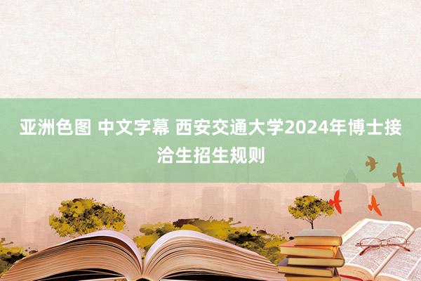 亚洲色图 中文字幕 西安交通大学2024年博士接洽生招生规则