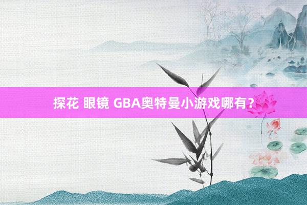 探花 眼镜 GBA奥特曼小游戏哪有？