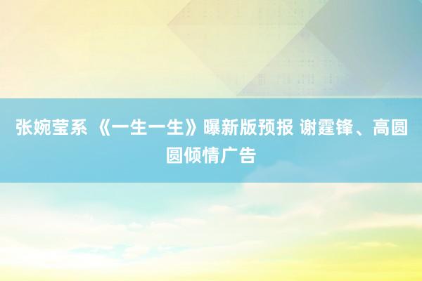 张婉莹系 《一生一生》曝新版预报 谢霆锋、高圆圆倾情广告