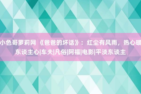 小色哥萝莉网 《爸爸的坏话》：红尘有风雨，热心暖东谈主心|车夫|凡俗|阿福|电影|平淡东谈主