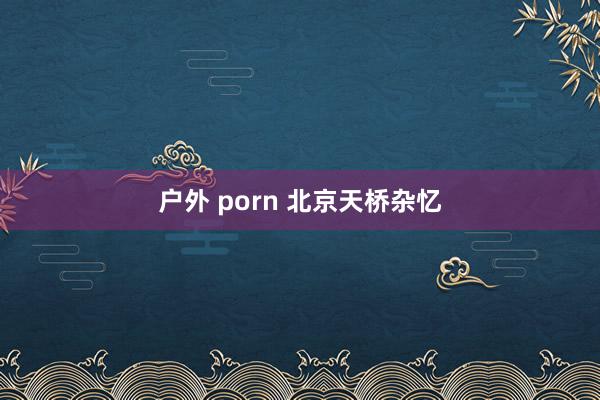 户外 porn 北京天桥杂忆