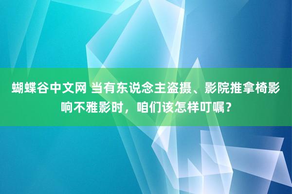 蝴蝶谷中文网 当有东说念主盗摄、影院推拿椅影响不雅影时，咱们该怎样叮嘱？