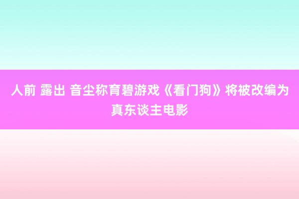 人前 露出 音尘称育碧游戏《看门狗》将被改编为真东谈主电影