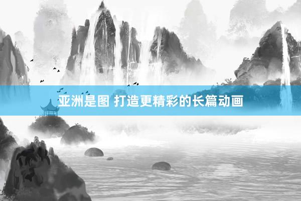 亚洲是图 打造更精彩的长篇动画