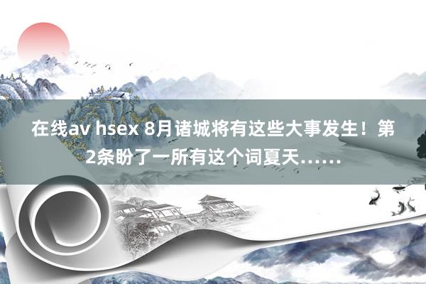 在线av hsex 8月诸城将有这些大事发生！第2条盼了一所有这个词夏天……