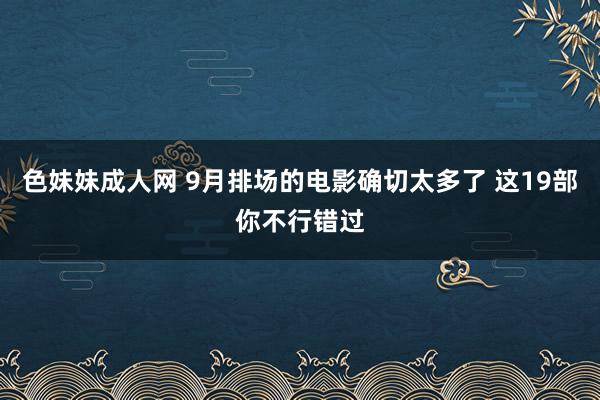 色妹妹成人网 9月排场的电影确切太多了 这19部你不行错过