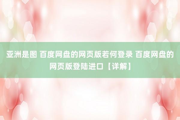 亚洲是图 百度网盘的网页版若何登录 百度网盘的网页版登陆进口【详解】