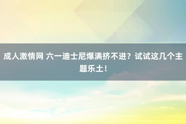 成人激情网 六一迪士尼爆满挤不进？试试这几个主题乐土！