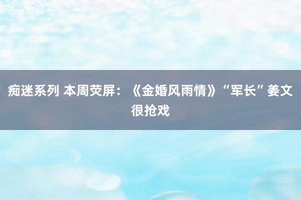 痴迷系列 本周荧屏：《金婚风雨情》“军长”姜文很抢戏