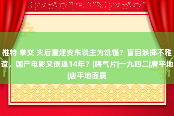 推特 拳交 灾后重建变东谈主为饥馑？盲目浪掷不雅众情谊，国产电影又倒退14年？|晦气片|一九四二|唐平地面震