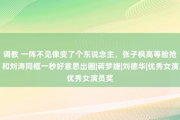 调教 一阵不见像变了个东说念主，张子枫高等脸抢镜，和刘涛同框一秒好意思出圈|蒋梦婕|刘德华|优秀女演员奖