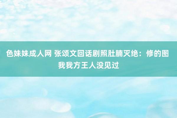 色妹妹成人网 张颂文回话剧照肚腩灭绝：修的图 我我方王人没见过