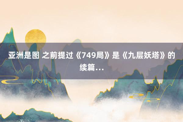 亚洲是图 之前提过《749局》是《九层妖塔》的续篇…