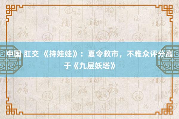 中国 肛交 《持娃娃》：夏令救市，不雅众评分高于《九层妖塔》