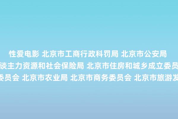 性爱电影 北京市工商行政科罚局 北京市公安局 北京市财政局 北京市东谈主力资源和社会保险局 北京市住房和城乡成立委员会 北京市城市科罚委员会 北京市农业局 北京市商务委员会 北京市旅游发展委员会 北京市新闻出书广电局 北京市食粮局 北京市快意局 北京海关 北京住房公积金科罚中心对于贯彻试验寰宇长入“多证合一”纠正相关责任的陈述