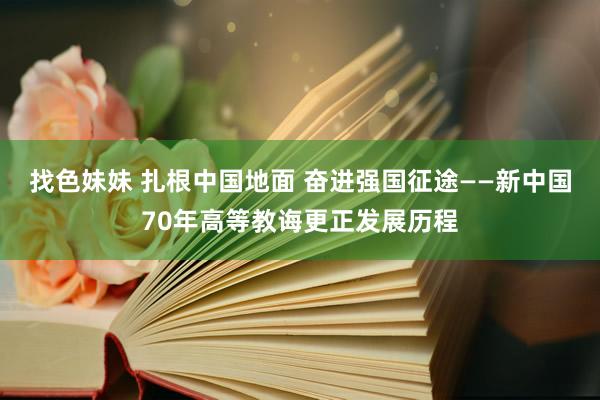 找色妹妹 扎根中国地面 奋进强国征途——新中国70年高等教诲更正发展历程