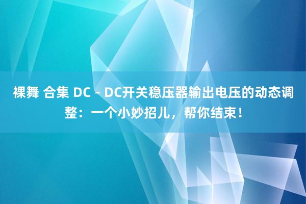 裸舞 合集 DC－DC开关稳压器输出电压的动态调整：一个小妙招儿，帮你结束！