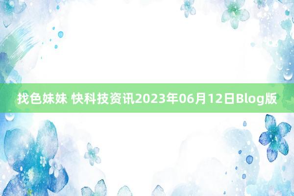 找色妹妹 快科技资讯2023年06月12日Blog版