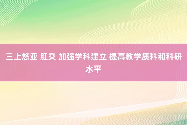 三上悠亚 肛交 加强学科建立 提高教学质料和科研水平