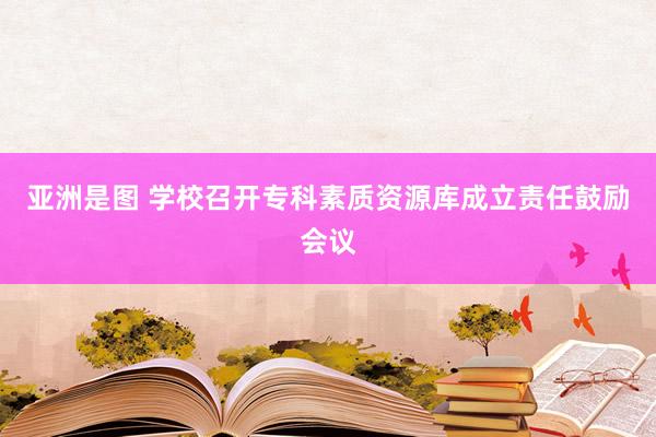 亚洲是图 学校召开专科素质资源库成立责任鼓励会议