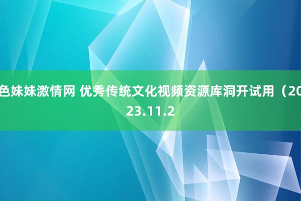 色妹妹激情网 优秀传统文化视频资源库洞开试用（2023.11.2