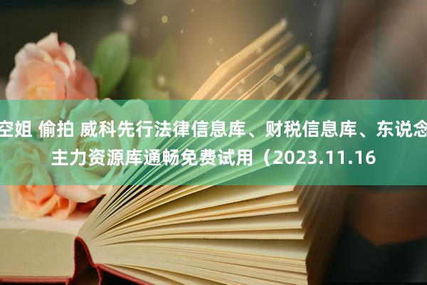 空姐 偷拍 威科先行法律信息库、财税信息库、东说念主力资源库通畅免费试用（2023.11.16