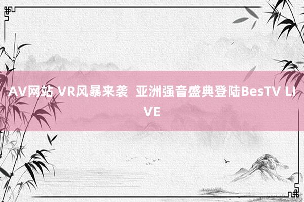 AV网站 VR风暴来袭  亚洲强音盛典登陆BesTV LIVE