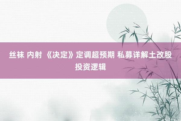 丝袜 内射 《决定》定调超预期 私募详解土改股投资逻辑