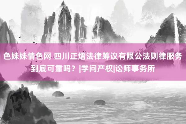 色妹妹情色网 四川正熠法律筹议有限公法则律服务到底可靠吗？|学问产权|讼师事务所