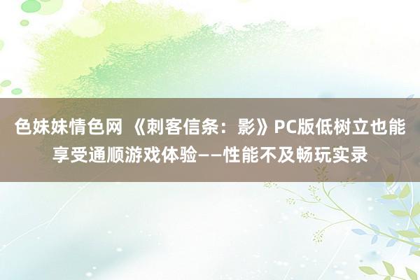 色妹妹情色网 《刺客信条：影》PC版低树立也能享受通顺游戏体验——性能不及畅玩实录